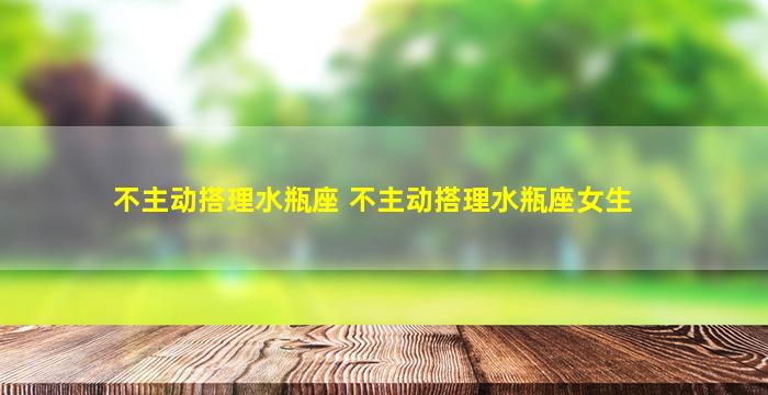 不主动搭理水瓶座 不主动搭理水瓶座女生